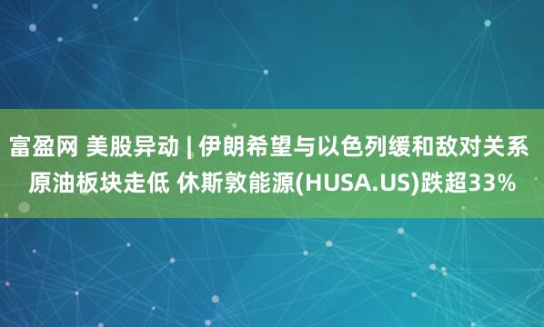 富盈网 美股异动 | 伊朗希望与以色列缓和敌对关系 原油板块走低 休斯敦能源(HUSA.US)跌超33%