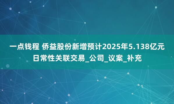 一点钱程 侨益股份新增预计2025年5.138亿元日常性关联交易_公司_议案_补充
