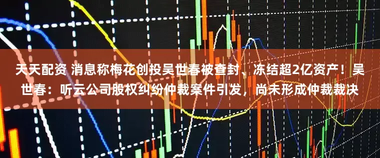 天天配资 消息称梅花创投吴世春被查封、冻结超2亿资产！吴世春：听云公司股权纠纷仲裁案件引发，尚未形成仲裁裁决