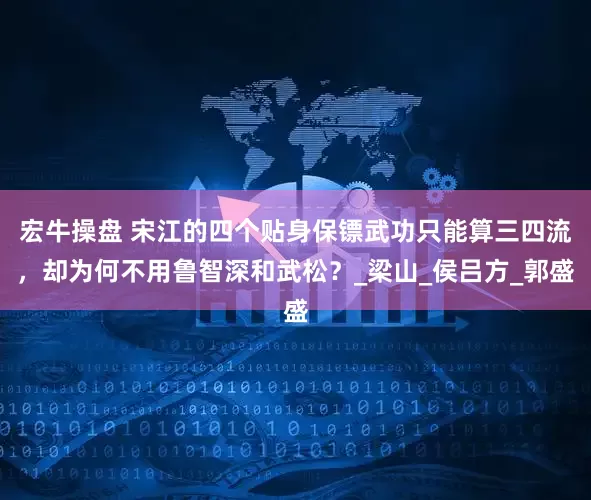 宏牛操盘 宋江的四个贴身保镖武功只能算三四流，却为何不用鲁智深和武松？_梁山_侯吕方_郭盛