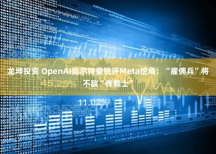 龙坤投资 OpenAI奥尔特曼锐评Meta挖角：“雇佣兵”将不敌“传教士”