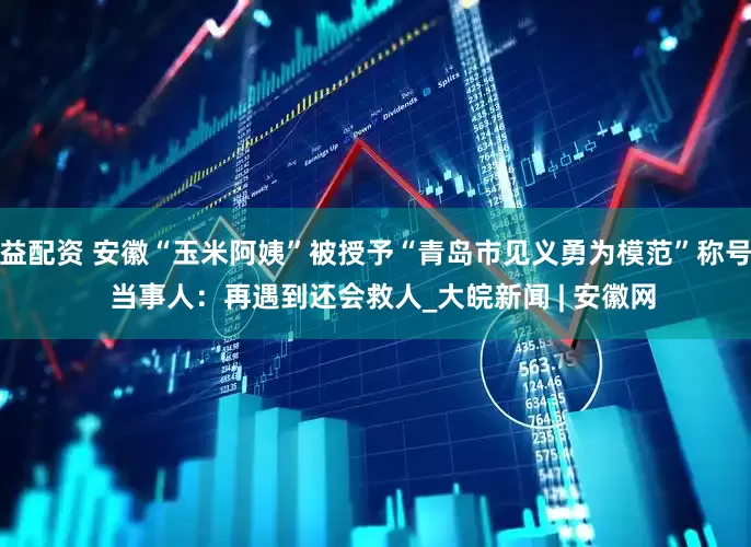 益配资 安徽“玉米阿姨”被授予“青岛市见义勇为模范”称号  当事人：再遇到还会救人_大皖新闻 | 安徽网