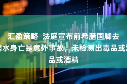 汇盈策略 法庭宣布前希腊国脚去年溺水身亡是意外事故,未检测出毒品或酒精