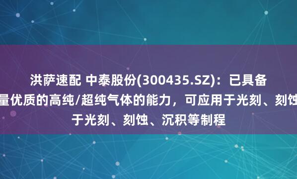 洪萨速配 中泰股份(300435.SZ)：已具备向市场提供大量优质的高纯/超纯气体的能力，可应用于光刻、刻蚀、沉积等制程