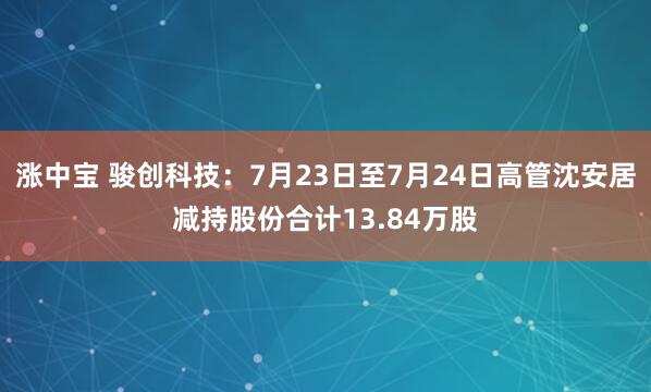涨中宝 骏创科技：7月23日至7月24日高管沈安居减持股份合计13.84万股