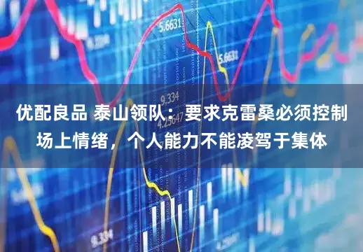 优配良品 泰山领队：要求克雷桑必须控制场上情绪，个人能力不能凌驾于集体