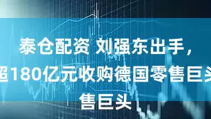 泰仓配资 刘强东出手，超180亿元收购德国零售巨头
