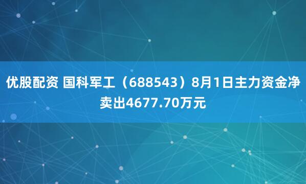 优股配资 国科军工（688543）8月1日主力资金净卖出4677.70万元