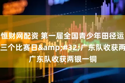 恒财网配资 第一届全国青少年田径运动会第三个比赛日 广东队收获两银一铜