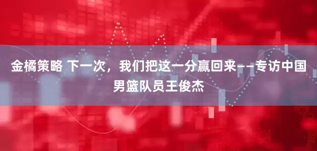 金橘策略 下一次，我们把这一分赢回来——专访中国男篮队员王俊杰