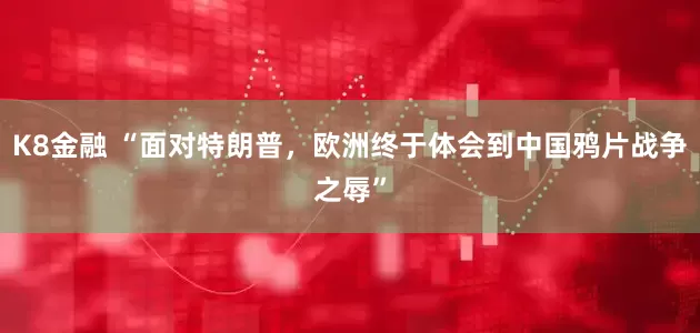 K8金融 “面对特朗普，欧洲终于体会到中国鸦片战争之辱”