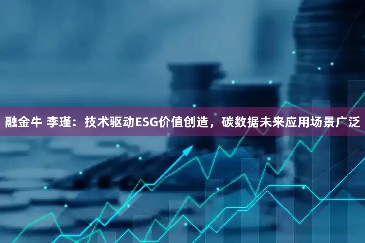 融金牛 李瑾：技术驱动ESG价值创造，碳数据未来应用场景广泛