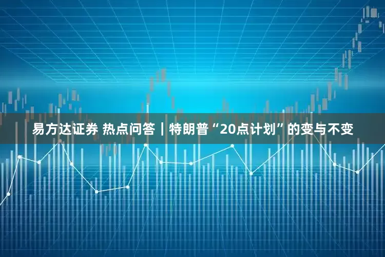 易方达证券 热点问答|特朗普“20点计划”的变与不变