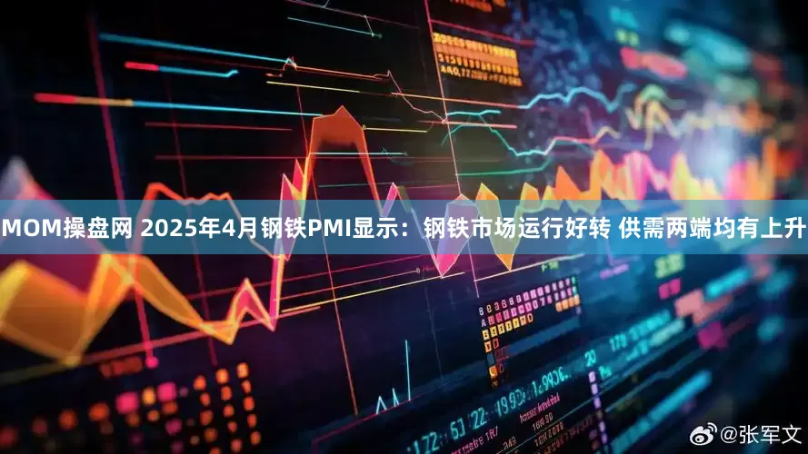 MOM操盘网 2025年4月钢铁PMI显示：钢铁市场运行好转 供需两端均有上升