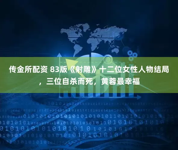 传金所配资 83版《射雕》十二位女性人物结局，三位自杀而死，黄蓉最幸福
