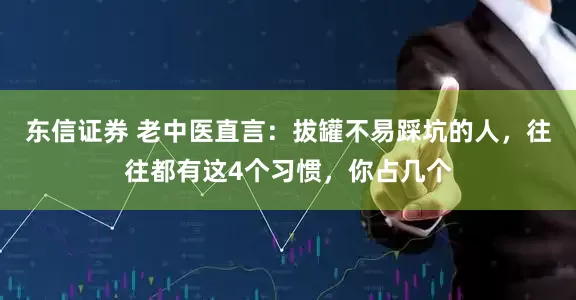 东信证券 老中医直言:拔罐不易踩坑的人,往往都有这4个习惯,你占几个
