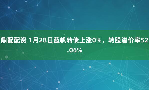 鼎配配资 1月28日蓝帆转债上涨0%，转股溢价率52.06%