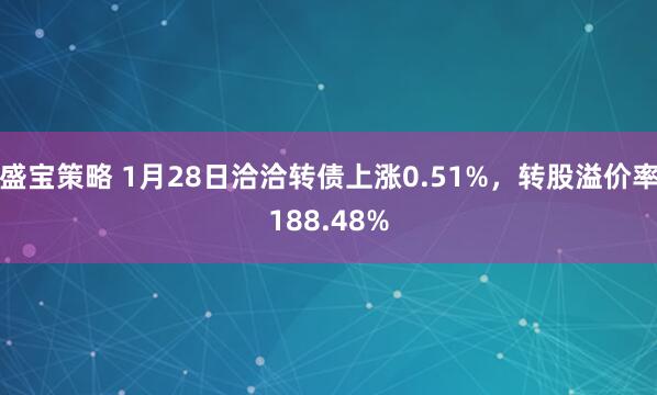 盛宝策略 1月28日洽洽转债上涨0.51%，转股溢价率188.48%