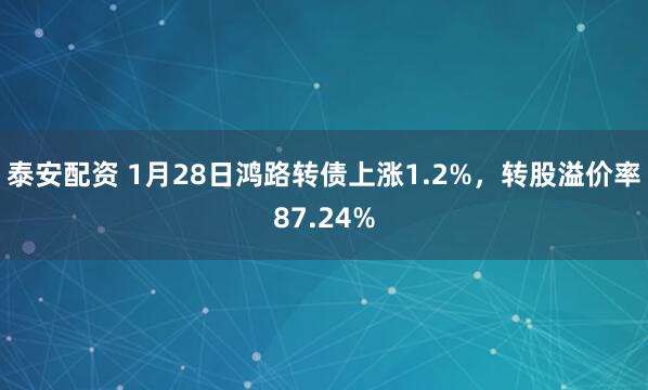 泰安配资 1月28日鸿路转债上涨1.2%，转股溢价率87.24%