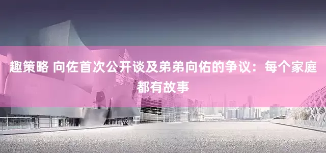 趣策略 向佐首次公开谈及弟弟向佑的争议：每个家庭都有故事