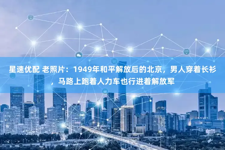 星速优配 老照片：1949年和平解放后的北京，男人穿着长衫，马路上跑着人力车也行进着解放军