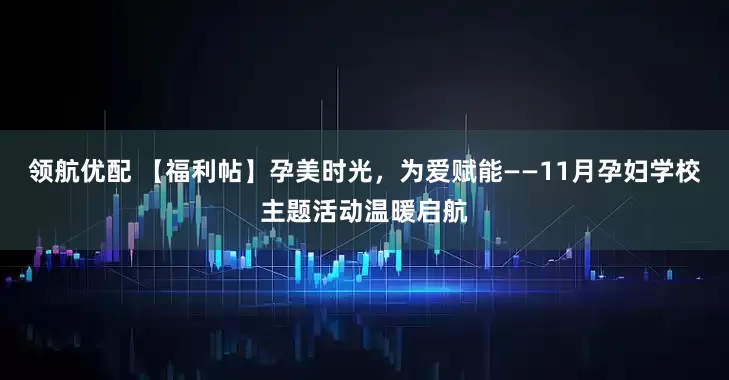 领航优配 【福利帖】孕美时光，为爱赋能——11月孕妇学校主题活动温暖启航