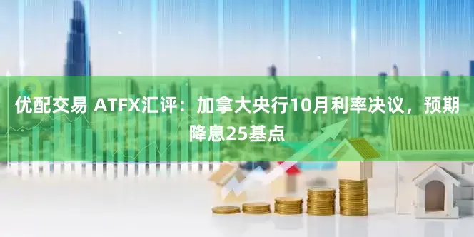 优配交易 ATFX汇评：加拿大央行10月利率决议，预期降息25基点
