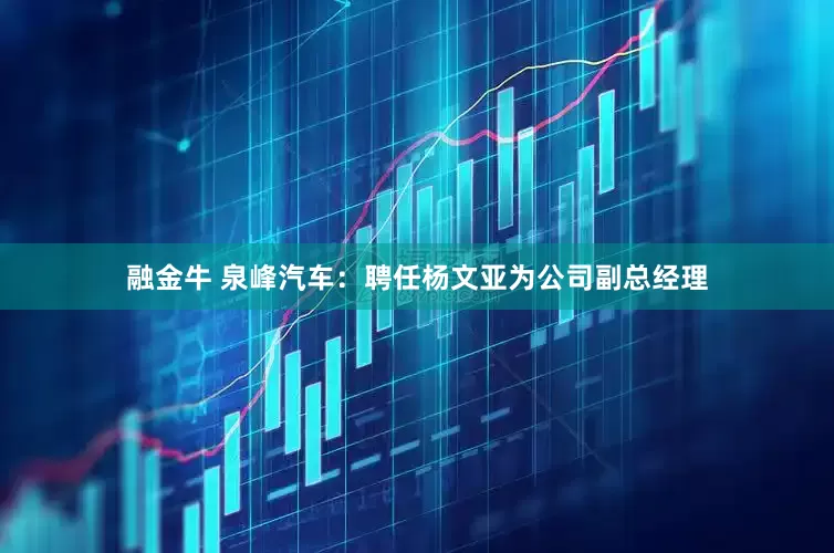 融金牛 泉峰汽车：聘任杨文亚为公司副总经理